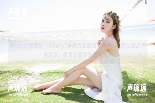 MiStar魅妍社 - Cheryl青树最新的裸足图片，竟然让我说不出话来，像是在看春天的泡沫。