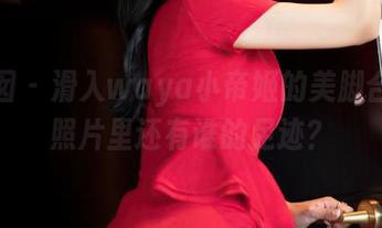 嗲囡囡 - 滑入waya小帝姬的美脚合集，照片里还有谁的足迹？