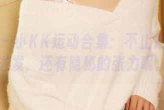 尤蜜荟 - 小KK运动合集：不止是体能的迸发，还有隐秘的张力呢。
